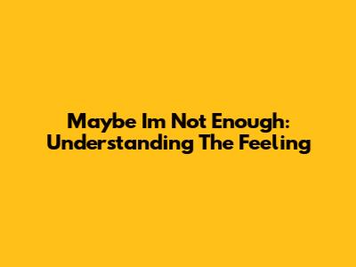 'Maybe I'm Not Enough': Understanding The Feeling