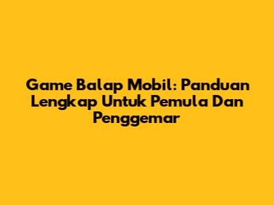 **Game Balap Mobil: Panduan Lengkap Untuk Pemula Dan Penggemar**