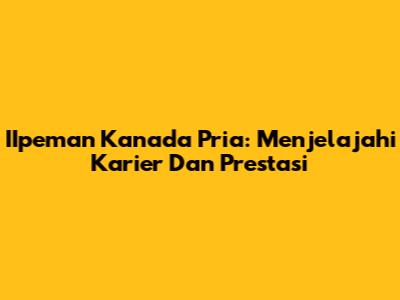 **IIpeman Kanada Pria: Menjelajahi Karier Dan Prestasi**