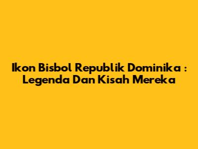 **Ikon Bisbol Republik Dominika**: Legenda Dan Kisah Mereka