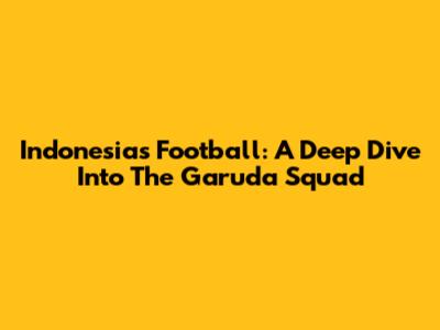 **Indonesia's Football: A Deep Dive Into The Garuda Squad**
