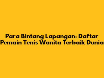 **Para Bintang Lapangan: Daftar Pemain Tenis Wanita Terbaik Dunia**