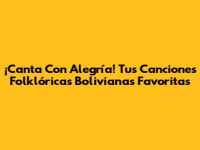 ¡Canta Con Alegría! Tus Canciones Folklóricas Bolivianas Favoritas
