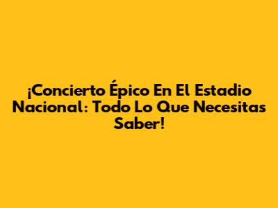 ¡Concierto Épico En El Estadio Nacional: Todo Lo Que Necesitas Saber!