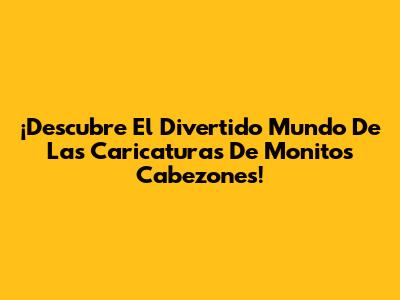 ¡Descubre El Divertido Mundo De Las Caricaturas De Monitos Cabezones!