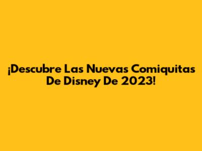 ¡Descubre Las Nuevas Comiquitas De Disney De 2023!