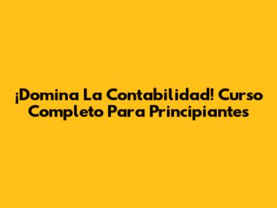 ¡Domina La Contabilidad! Curso Completo Para Principiantes