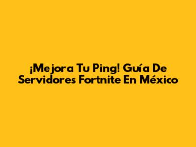 ¡Mejora Tu Ping! Guía De Servidores Fortnite En México