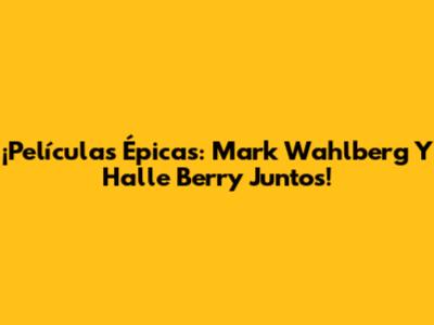¡Películas Épicas: Mark Wahlberg Y Halle Berry Juntos!