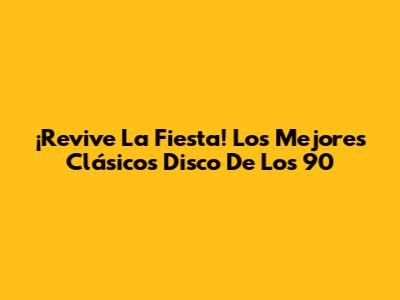 ¡Revive La Fiesta! Los Mejores Clásicos Disco De Los 90