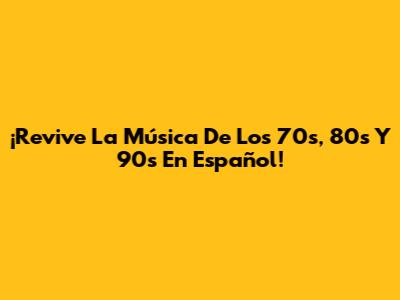 ¡Revive La Música De Los 70s, 80s Y 90s En Español!