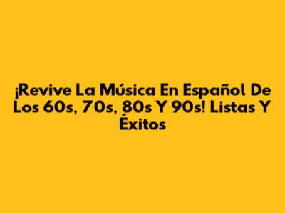 ¡Revive La Música En Español De Los 60s, 70s, 80s Y 90s! Listas Y Éxitos
