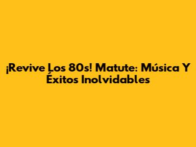 ¡Revive Los 80s! Matute: Música Y Éxitos Inolvidables