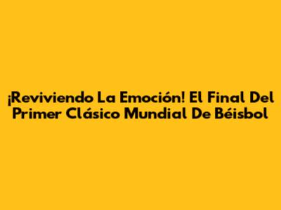 ¡Reviviendo La Emoción! El Final Del Primer Clásico Mundial De Béisbol