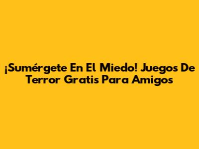 ¡Sumérgete En El Miedo! Juegos De Terror Gratis Para Amigos