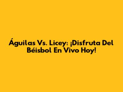 Águilas Vs. Licey: ¡Disfruta Del Béisbol En Vivo Hoy!