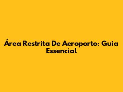 Área Restrita De Aeroporto: Guia Essencial