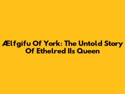 Ælfgifu Of York: The Untold Story Of Ethelred II's Queen