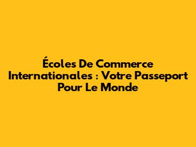 Écoles De Commerce Internationales : Votre Passeport Pour Le Monde