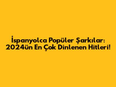 İspanyolca Popüler Şarkılar: 2024'ün En Çok Dinlenen Hitleri!