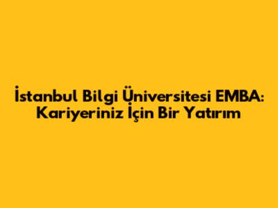 İstanbul Bilgi Üniversitesi EMBA: Kariyeriniz İçin Bir Yatırım