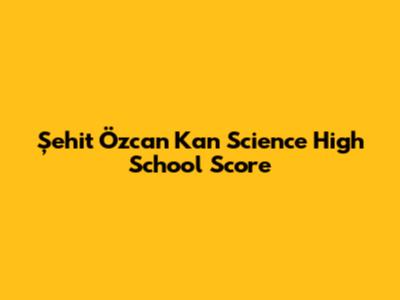 Şehit Özcan Kan Science High School Score