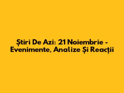 Știri De Azi: 21 Noiembrie - Evenimente, Analize Și Reacții