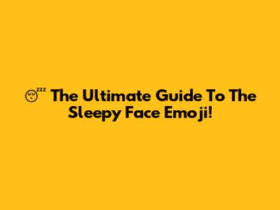 😴 The Ultimate Guide To The Sleepy Face Emoji!