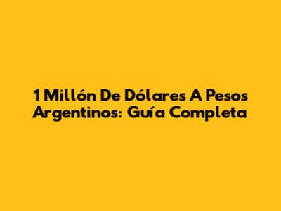 1 Millón De Dólares A Pesos Argentinos: Guía Completa