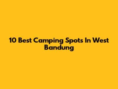 10 Best Camping Spots In West Bandung