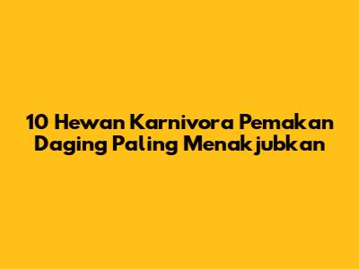 10 Hewan Karnivora Pemakan Daging Paling Menakjubkan