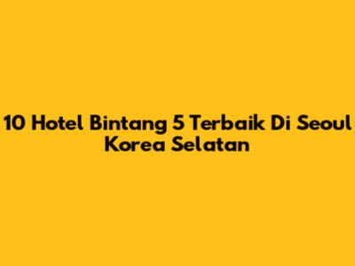 10 Hotel Bintang 5 Terbaik Di Seoul Korea Selatan
