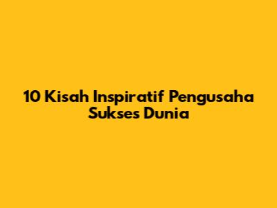 10 Kisah Inspiratif Pengusaha Sukses Dunia