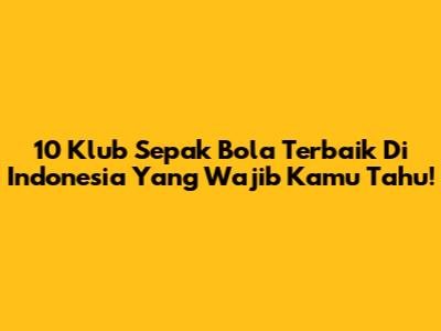 10 Klub Sepak Bola Terbaik Di Indonesia Yang Wajib Kamu Tahu!