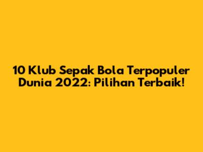 10 Klub Sepak Bola Terpopuler Dunia 2022: Pilihan Terbaik!