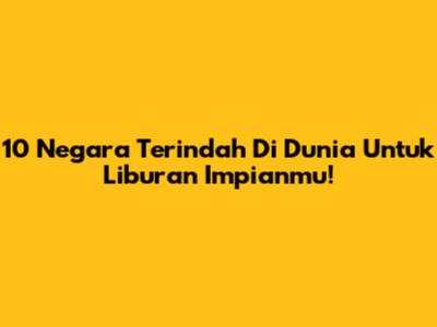 10 Negara Terindah Di Dunia Untuk Liburan Impianmu!