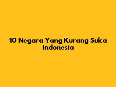 10 Negara Yang Kurang Suka Indonesia