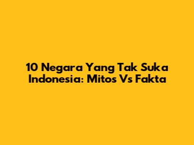 10 Negara Yang Tak Suka Indonesia: Mitos Vs Fakta
