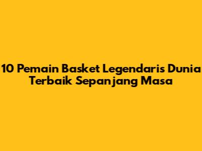 10 Pemain Basket Legendaris Dunia Terbaik Sepanjang Masa