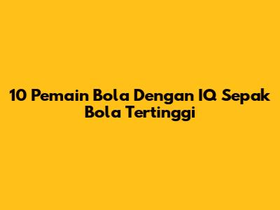 10 Pemain Bola Dengan IQ Sepak Bola Tertinggi