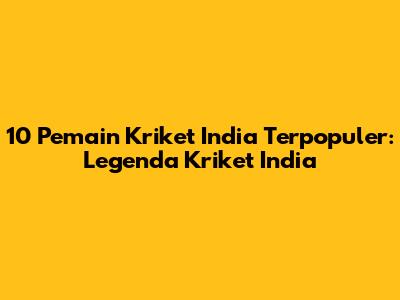 10 Pemain Kriket India Terpopuler: Legenda Kriket India