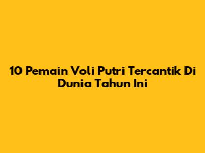 10 Pemain Voli Putri Tercantik Di Dunia Tahun Ini