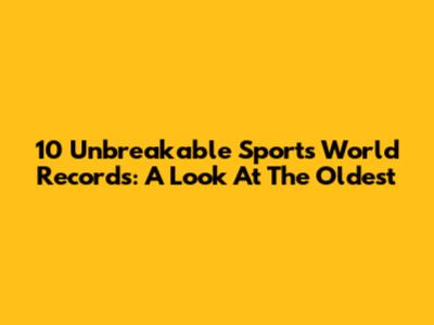 10 Unbreakable Sports World Records: A Look At The Oldest