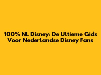 100% NL Disney: De Ultieme Gids Voor Nederlandse Disney Fans