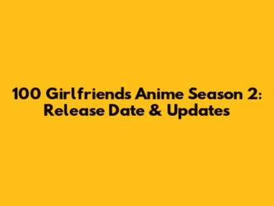 100 Girlfriends Anime Season 2: Release Date & Updates