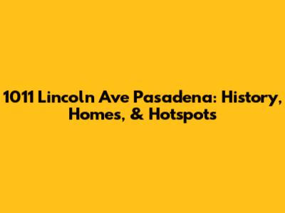 1011 Lincoln Ave Pasadena: History, Homes, & Hotspots
