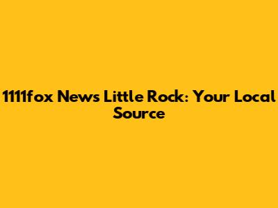 1111fox News Little Rock: Your Local Source