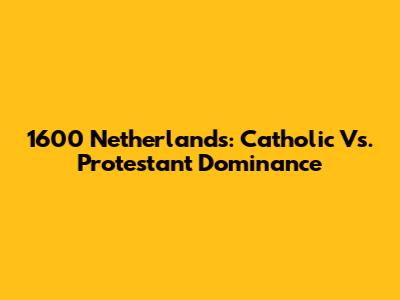 1600 Netherlands: Catholic Vs. Protestant Dominance