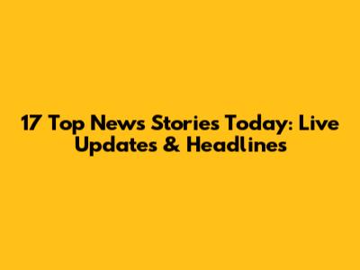 17 Top News Stories Today: Live Updates & Headlines