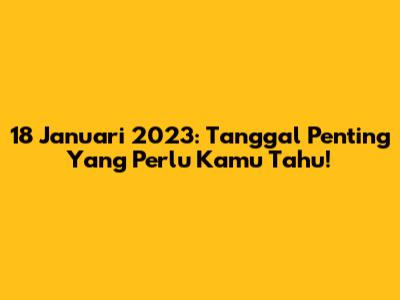 18 Januari 2023: Tanggal Penting Yang Perlu Kamu Tahu!